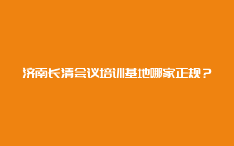 济南长清会议培训基地哪家正规？