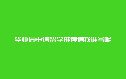 毕业后申请留学推荐信找谁写呢