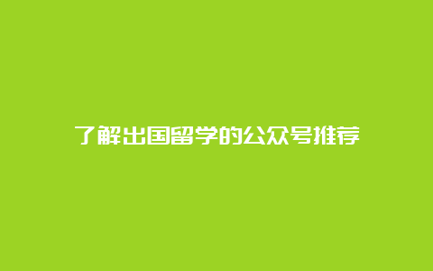 了解出国留学的公众号推荐