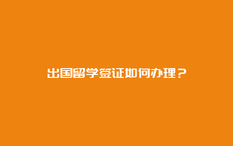 出国留学签证如何办理？