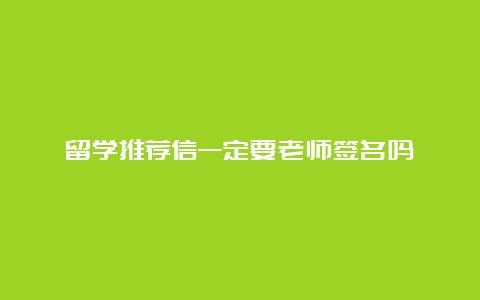 留学推荐信一定要老师签名吗