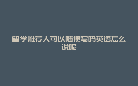 留学推荐人可以随便写吗英语怎么说呢