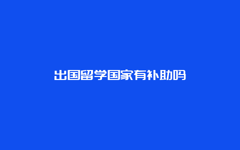 出国留学国家有补助吗