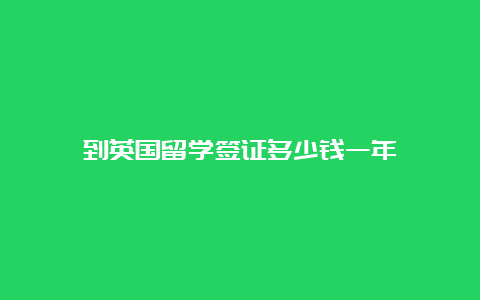 到英国留学签证多少钱一年