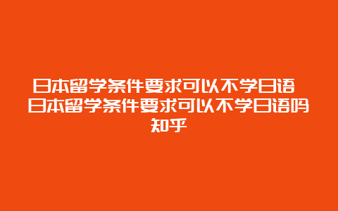 日本留学条件要求可以不学日语 日本留学条件要求可以不学日语吗知乎