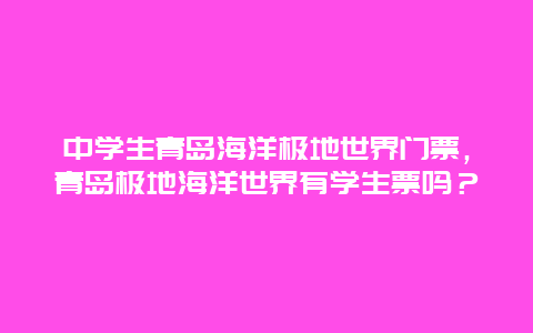 中学生青岛海洋极地世界门票，青岛极地海洋世界有学生票吗？