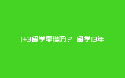 1+3留学靠谱吗？ 留学13年