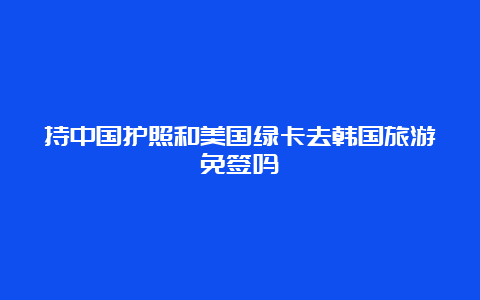 持中国护照和美国绿卡去韩国旅游免签吗