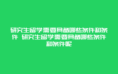 研究生留学需要具备哪些条件和条件 研究生留学需要具备哪些条件和条件呢