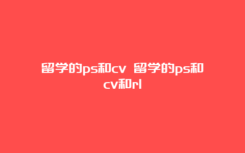 留学的ps和cv 留学的ps和cv和rl