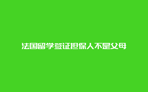 法国留学签证担保人不是父母