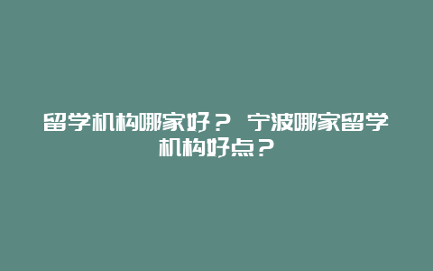 留学机构哪家好？ 宁波哪家留学机构好点？