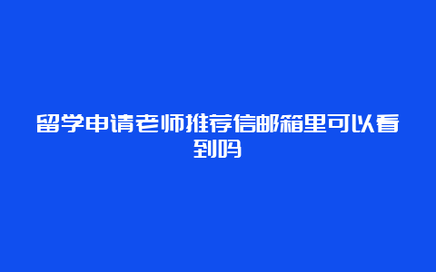 留学申请老师推荐信邮箱里可以看到吗