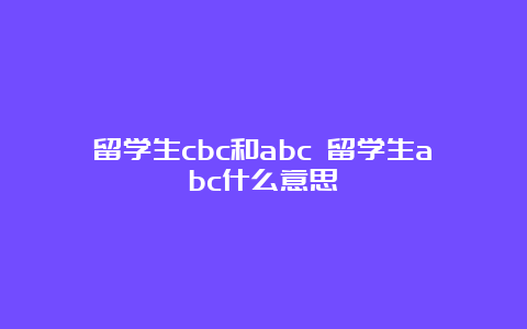 留学生cbc和abc 留学生abc什么意思