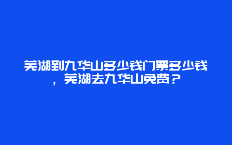 芜湖到九华山多少钱门票多少钱，芜湖去九华山免费？