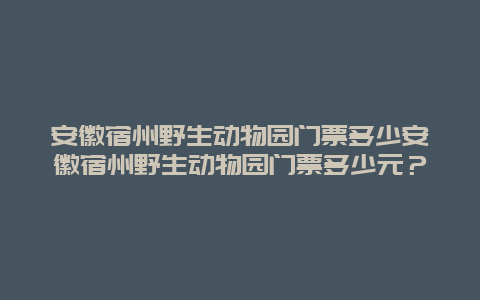 安徽宿州野生动物园门票多少安徽宿州野生动物园门票多少元？