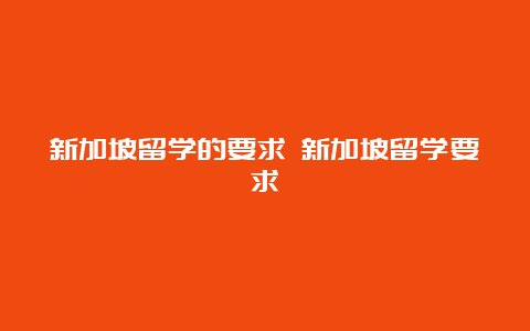 新加坡留学的要求 新加坡留学要求