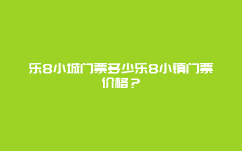 乐8小城门票多少乐8小镇门票价格？