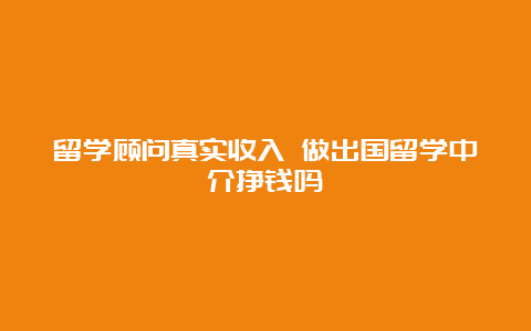 留学顾问真实收入 做出国留学中介挣钱吗