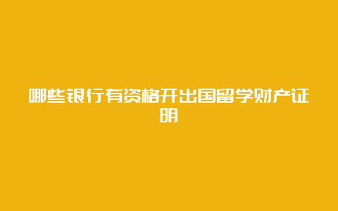 哪些银行有资格开出国留学财产证明