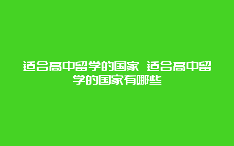 适合高中留学的国家 适合高中留学的国家有哪些