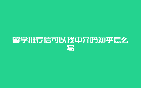 留学推荐信可以找中介吗知乎怎么写