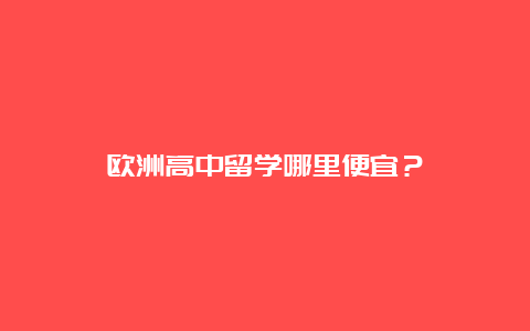 欧洲高中留学哪里便宜？