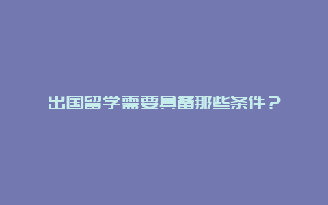 出国留学需要具备那些条件？