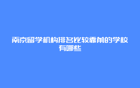 南京留学机构排名比较靠前的学校有哪些