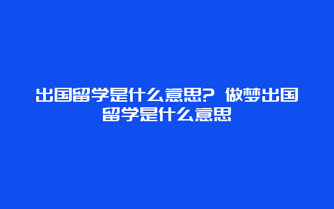 出国留学是什么意思? 做梦出国留学是什么意思