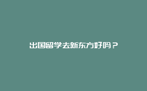 出国留学去新东方好吗？