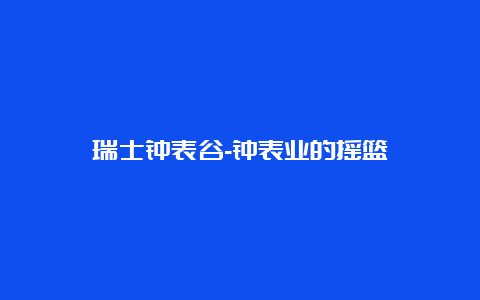 瑞士钟表谷-钟表业的摇篮