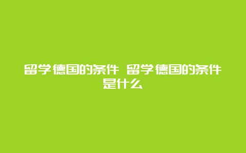 留学德国的条件 留学德国的条件是什么