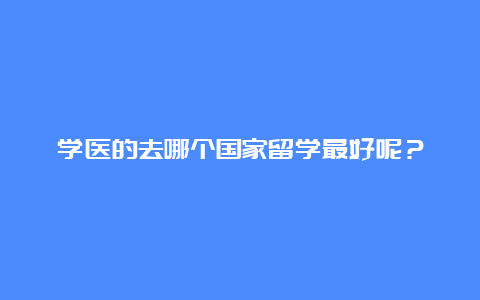 学医的去哪个国家留学最好呢？