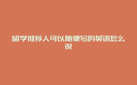 留学推荐人可以随便写吗英语怎么说