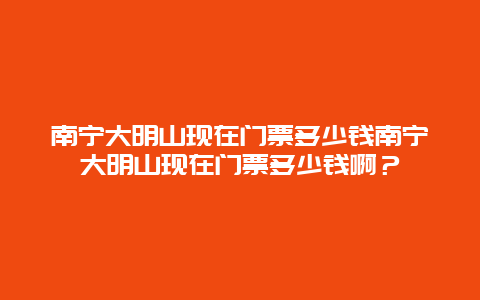 南宁大明山现在门票多少钱南宁大明山现在门票多少钱啊？