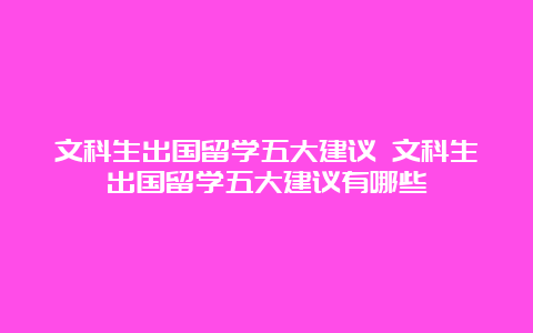 文科生出国留学五大建议 文科生出国留学五大建议有哪些