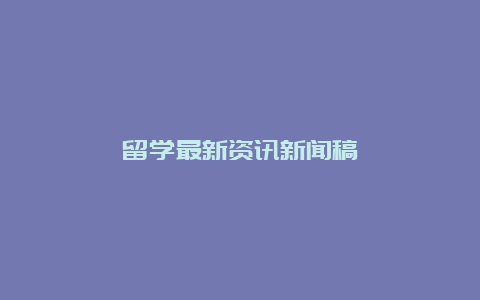 留学最新资讯新闻稿