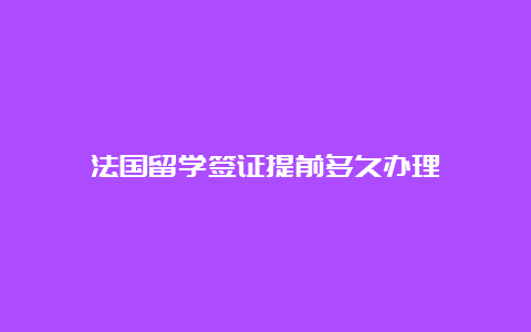 法国留学签证提前多久办理