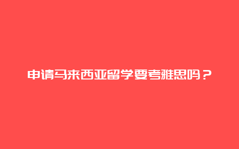 申请马来西亚留学要考雅思吗？