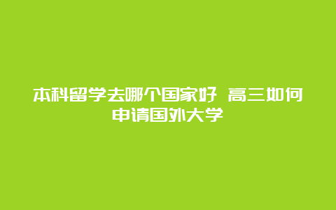 本科留学去哪个国家好 高三如何申请国外大学