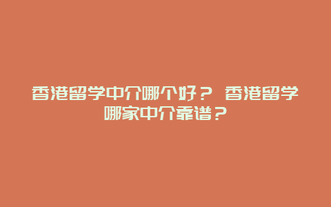 香港留学中介哪个好？ 香港留学哪家中介靠谱？