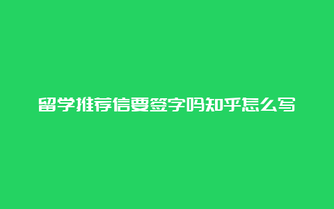 留学推荐信要签字吗知乎怎么写