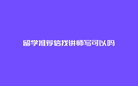 留学推荐信找讲师写可以吗