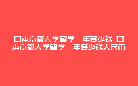 日本京都大学留学一年多少钱 日本京都大学留学一年多少钱人民币