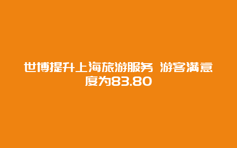 世博提升上海旅游服务 游客满意度为83.80