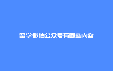 留学微信公众号有哪些内容