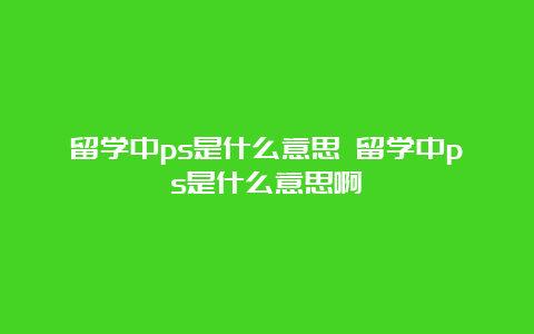 留学中ps是什么意思 留学中ps是什么意思啊