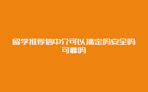 留学推荐信中介可以搞定吗安全吗可靠吗