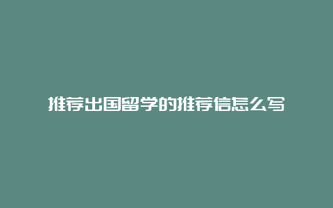 推荐出国留学的推荐信怎么写